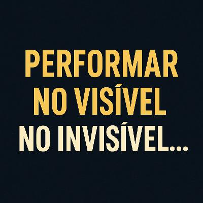 #011 — Se você não aprende a performar no invisível… nunca vai performar no visível.