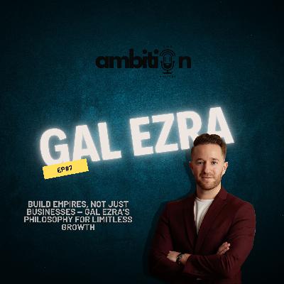 Build Empires, Not Just Businesses — Gal Ezra’s Philosophy for Limitless Growth