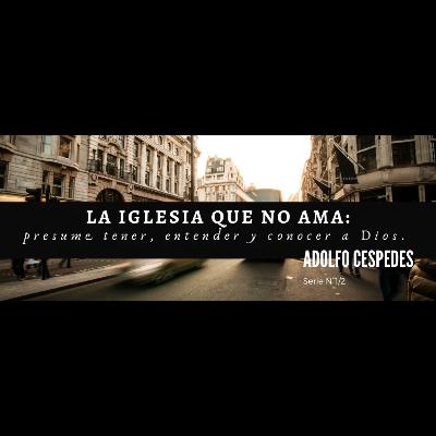 La iglesia que no ama... Presume tener, entender y conocer a Dios. Episodio 2.