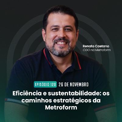 #120 Eficiência e sustentabilidade: os caminhos estratégicos da Metroform