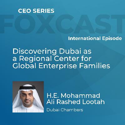 Discovering Dubai as a Regional Center for Global Enterprise Families with H.E. Mohammad Ali Rashed Lootah