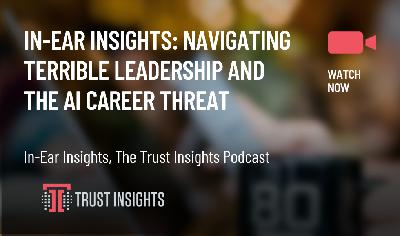 In-Ear Insights: Navigating Terrible Leadership and the AI Career Threat In-Ear Insights: Navigating Terrible Leadership and the AI Career Threat