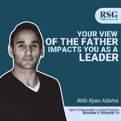 Your View of the Father Impacts you as a Leader with Ryan Adams | Season: 2 Episode: 12
