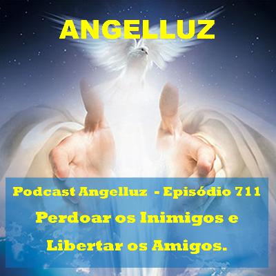 Angelluz – #711– Perdoar os Inimigos e Libertar os Amigos Angelluz – #711– Perdoar os Inimigos e Libertar os Amigos
