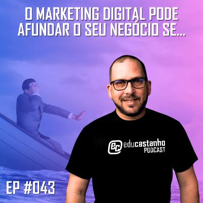 #043 - O MARKETING DIGITAL PODE AFUNDAR O SEU NEGÓCIO SE...