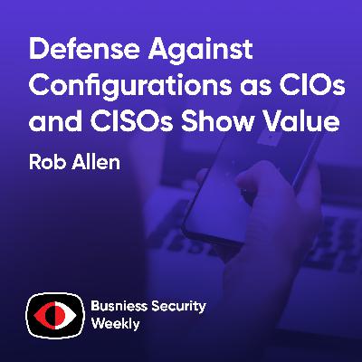 Defense Against Configurations as CIOs and CISOs Show Value Through Risks and Metrics - Rob Allen - BSW #420