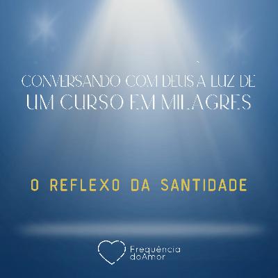 O REFLEXO DA SANTIDADE | Conversando com Deus à Luz de Um Curso em Milagres | UCEM | Na Frequência do Amor