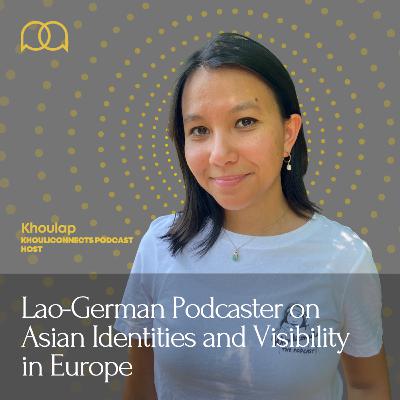 107 - Lao-German Podcaster on Asian Visibility in Europe (ft. Khouliconnects)