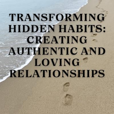 Transforming Hidden Habits: Creating Authentic and Loving Relationships Transforming Hidden Habits: Creating Authentic and Loving Relationships