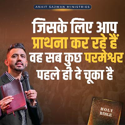 जिसके लिए आप प्रार्थना कर रहे हैं… वह सब कुछ परमेश्वर पहले ही दे चुका है | Apostle Ankit Sajwan