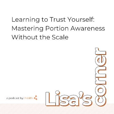 Lisa's Corner #37 - Learning to Trust Yourself: Mastering Portion Awareness Without the Scale