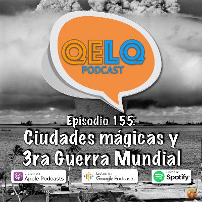 Ep 155 QELQ - Ciudades mágicas y 3ra Guerra Mundial
