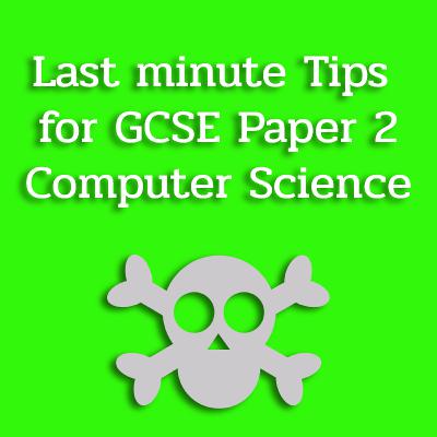Last minute tips for GCSE Computer Science Paper 2