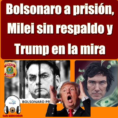 Bolsonaro a prisión, Milei sin respaldo económico y Trump en apuros