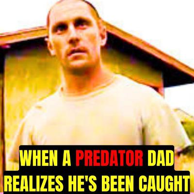 When a Predator Dad Realizes He's Been Caught