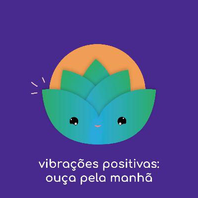 Vibrações positivas - ouça pela manhã e transforme seus dias