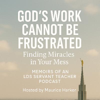 "God’s Work Cannot Be Frustrated: Finding Miracles in Your Mess" Memoirs of an LDS Servant Teacher Podcast | Hosted by Maurice Harker "God’s Work Cannot Be Frustrated: Finding Miracles in Your Mess" Memoirs of an LDS Servant Teacher Podcast | Hosted by Maurice Harker