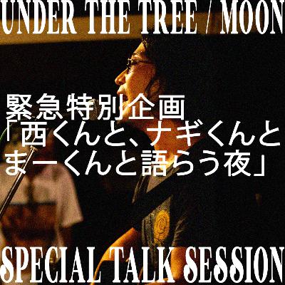Vol.06 緊急特別企画「西くんと、ナギくんと、まーくんと語らう夜 : UNDER THE TREE / MOON」