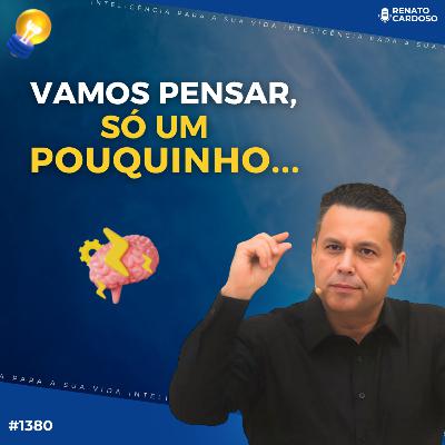 #1380: VAMOS PENSAR, SÓ UM POUQUINHO...