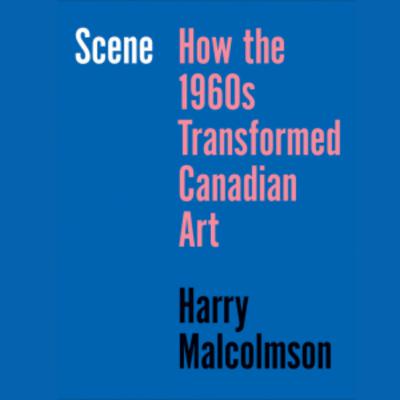 Scene: How the 1960s Transformed Canadian Art