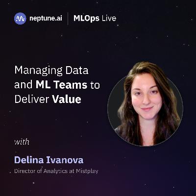 Managing Data and ML Teams to Deliver Value with Delina Ivanova Managing Data and ML Teams to Deliver Value with Delina Ivanova