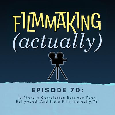 Episode 70: Is There A Correlation Between Fear, Hollywood, And Indie Film (Actually)??
