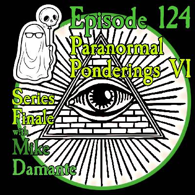 Episode 124 - Paranormal Ponderings VI - Series Finale with Mike Damante Episode 124 - Paranormal Ponderings VI - Series Finale with Mike Damante