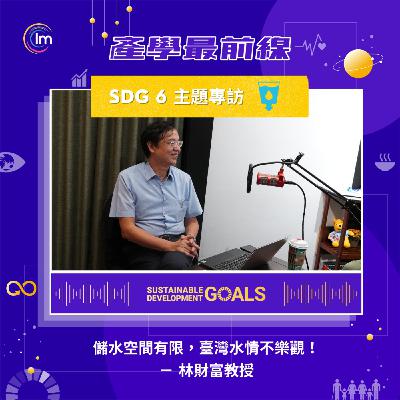 SDG 6 主題專訪 - 林財富教授：潔淨水與能源 - 台灣水情比你想得更嚴重，但只要省下1%水，用水效率能大大提升，也能解決農村的人口老化與人力不足。