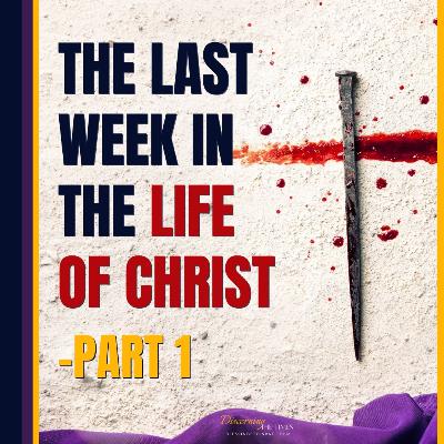 The Last Week in the Life of Christ - Part 1