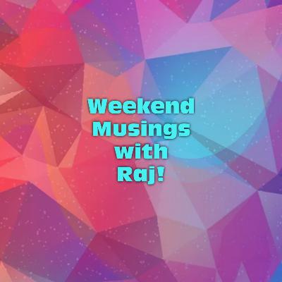 Weekend Musings with Raj!