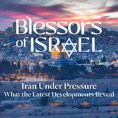 Blessors of Israel Podcast Episode 117: Iran Under Pressure — What the Latest Developments Reveal