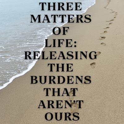 Three Matters of Life: Releasing the Burdens That Aren’t Ours Three Matters of Life: Releasing the Burdens That Aren’t Ours