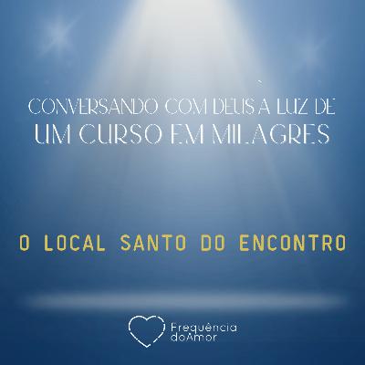 O LOCAL SANTO DO ENCONTRO | Conversando com Deus à Luz de Um Curso em Milagres | UCEM | Na Frequência do Amor
