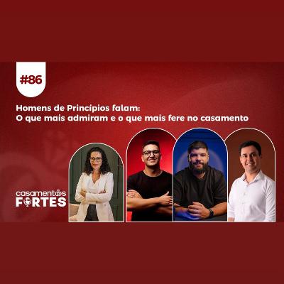 #86 Homens de Princípios Falam: O Que Mais Admiram e o Que Mais Fere No Casamento - Casamentos Fortes