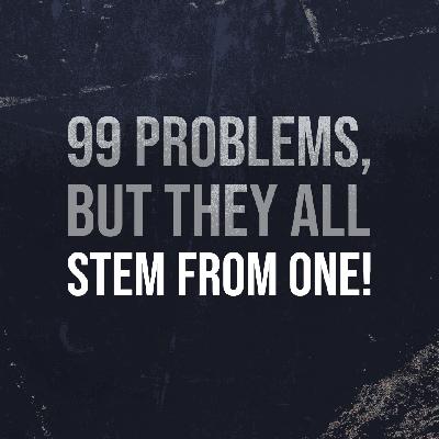 99 Problems, But They All Stem From One!
