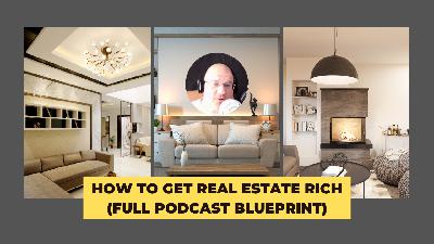 How to get real estate rich (Full Podcast Blueprint)