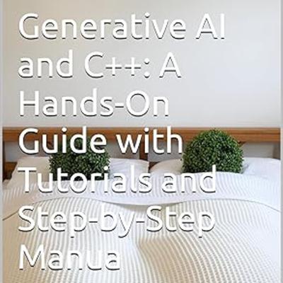 Generative AI and C++: A Hands-On Guide with Tutorials and Step-by-Step Manual Generative AI and C++: A Hands-On Guide with Tutorials and Step-by-Step Manual