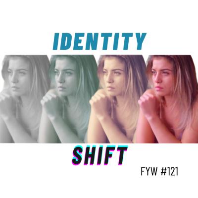 FYW #121: Identity Shift FYW #121: Identity Shift