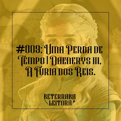 #009: Uma Perda de Tempo | Daenerys III, A Fúria dos Reis.