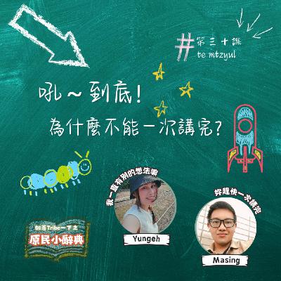 【原民小辭典】第三十課：吼～到底！為什麼不能一次講完？