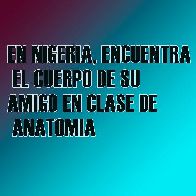 EN NIGERIA, ENCUENTRA EL CUERPO DE SU AMIGO EN CLASE DE ANATOMIA