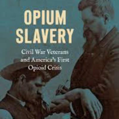 Opium Slavery: Civil War Veterans and America's First Opioid Crisis Opium Slavery: Civil War Veterans and America's First Opioid Crisis