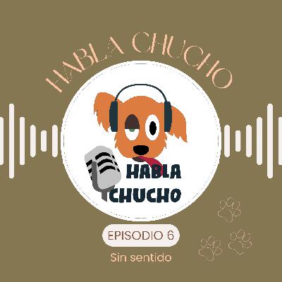 Habla Chucho - Sin sentido - Ep6