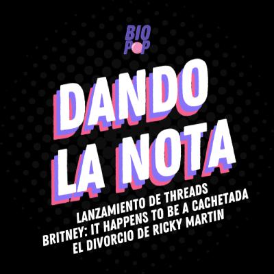 Dando La Nota 032 - Lanzamiento de Threads | Britney: It happens to be a cachetada | El divorcio de Ricky Martin