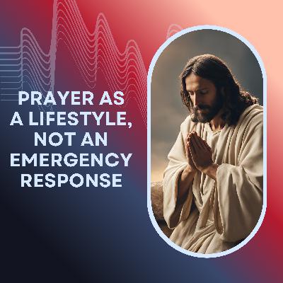 PRAYER AS A LIFESTYLE, NOT AN EMERGENCY RESPONSE