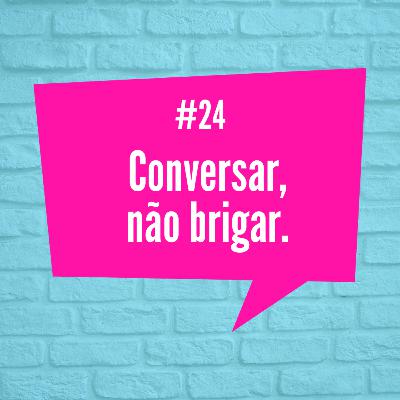 [Episódio 24] Conversar, não brigar.
