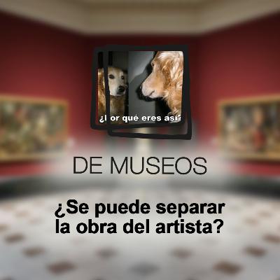 DE MUSEOS, el Podcast | T06E05 - ¿Se puede separar la obra del artista? (CON VIDEO)