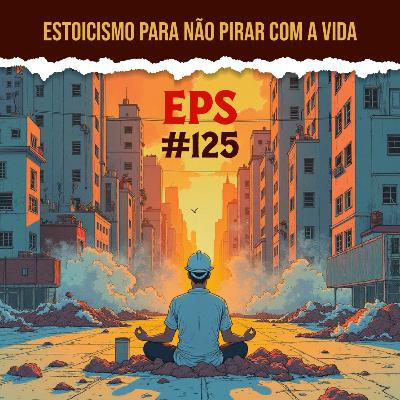 Estoicismo para Não Pirar com a Vida - EPS 125 - 6ª temp