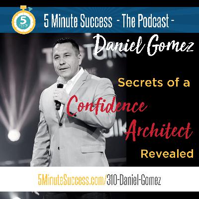 Daniel Gomez - Secrets of a Confidence Architect Revealed: 5 Minute Success - The Podcast