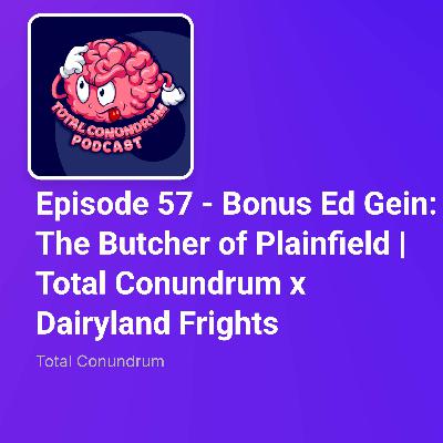 Episode 57 - Bonus Ed Gein: The Butcher of Plainfield | Total Conundrum x Dairyland Frights